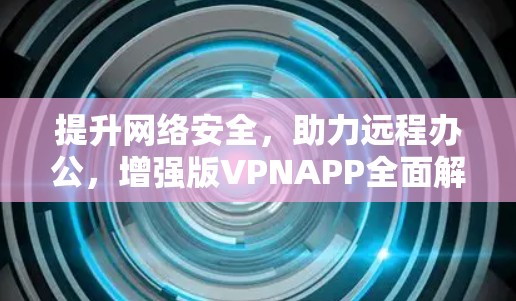 提升网络安全,助力远程办公,增强版VPNAPP全面解决方案 提升网络安全,助力远程办公,增强版VPNAPP全面解决方案