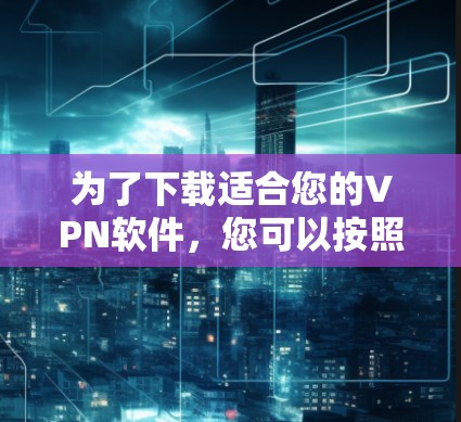 为了下载适合您的VPN软件,您可以按照以下步骤进行 为了下载适合您的VPN软件,您可以按照以下步骤进行