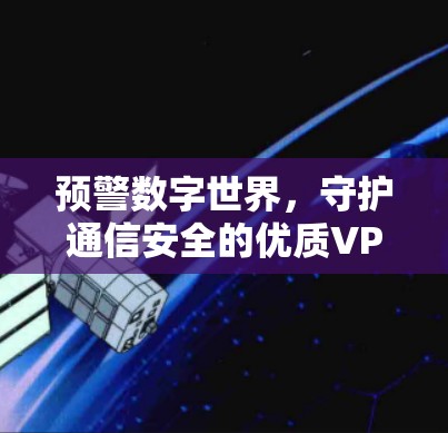 预警数字世界，守护通信安全的优质VPN选择