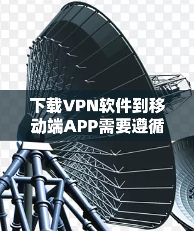 下载VPN软件到移动端APP需要遵循以下步骤，确保安全可靠