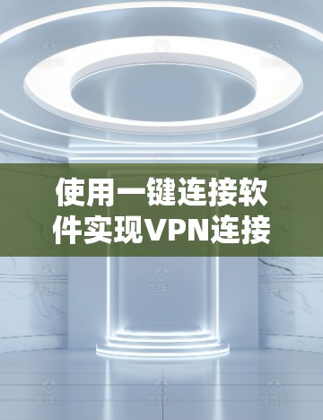使用一键连接软件实现VPN连接,以下是分步指南 使用一键连接软件实现VPN连接,以下是分步指南