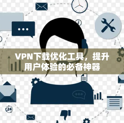 VPN下载优化工具,提升用户体验的必备神器 VPN下载优化工具,提升用户体验的必备神器
