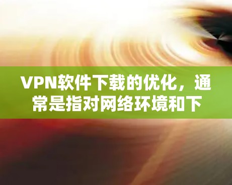 VPN软件下载的优化,通常是指对网络环境和下载过程进行优化,以提升下载速度和稳定性。以下是一些常见的 VPN 软件优化方法和技巧 VPN软件下载的优化,通常是指对网络环境和下载过程进行优化,以提升下载速度和稳定性。以下是一些常见的 VPN 软件优化方法和技巧