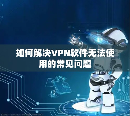 如何解决VPN软件无法使用的常见问题 如何解决VPN软件无法使用的常见问题