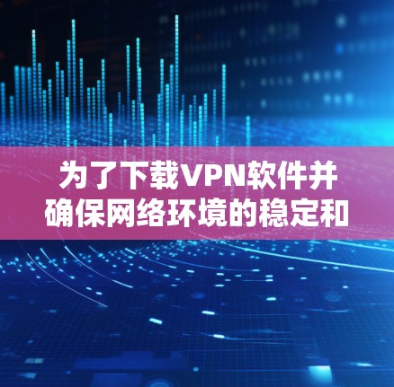 为了下载VPN软件并确保网络环境的稳定和安全，以下是一个清晰的步骤指南