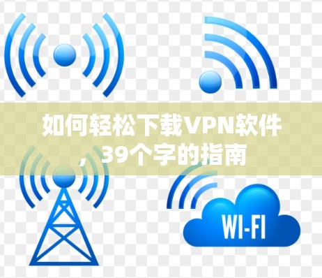 如何轻松下载VPN软件,39个字的指南 如何轻松下载VPN软件,39个字的指南