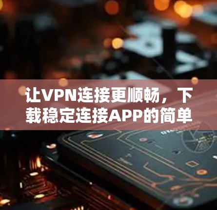 让VPN连接更顺畅,下载稳定连接APP的简单指南 让VPN连接更顺畅,下载稳定连接APP的简单指南