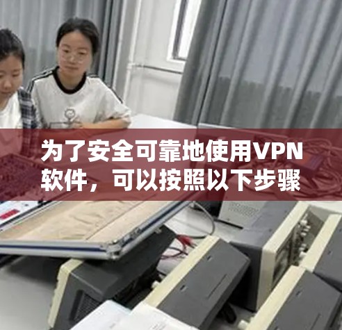 为了安全可靠地使用VPN软件，可以按照以下步骤操作