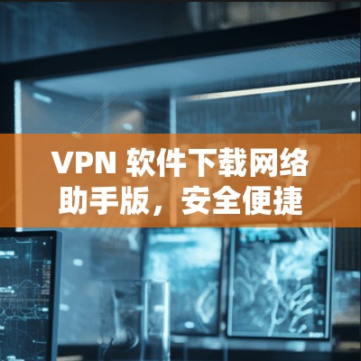 VPN 软件下载网络助手版,安全便捷的网络助手 VPN 软件下载网络助手版,安全便捷的网络助手