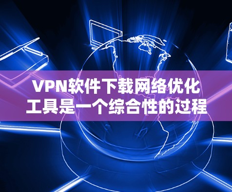 VPN软件下载网络优化工具是一个综合性的过程，涉及选择合适的VPN软件和网络优化工具。以下是对这一过程的详细指南