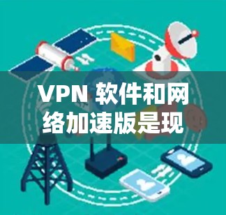 VPN 软件和网络加速版是现代用户处理网络问题的重要工具。以下是关于VPN软件下载网络加速版的建议