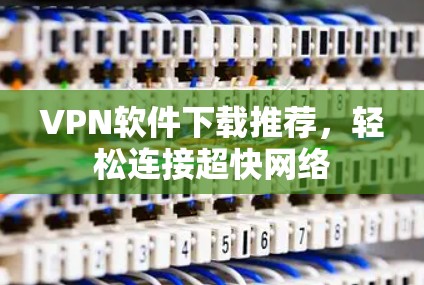 VPN软件下载推荐,轻松连接超快网络 VPN软件下载推荐,轻松连接超快网络