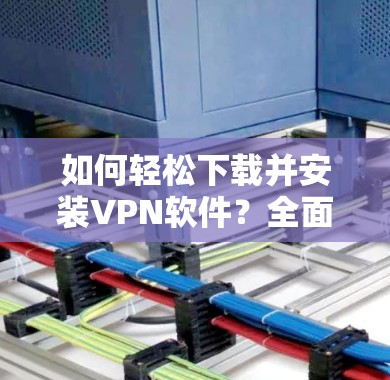 如何轻松下载并安装VPN软件?全面解析网络工具版下载步骤 如何轻松下载并安装VPN软件?全面解析网络工具版下载步骤