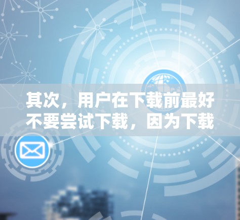 其次,用户在下载前最好不要尝试下载,因为下载后的软件可能有问题,比如病毒、恶意软件或低安全等级,这些都可能导致用户感染健康风险 其次,用户在下载前最好不要尝试下载,因为下载后的软件可能有问题,比如病毒、恶意软件或低安全等级,这些都可能导致用户感染健康风险