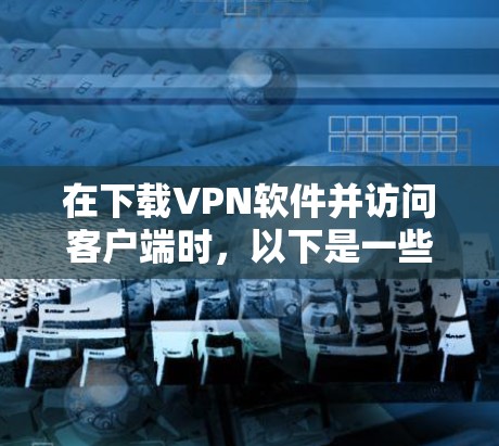 在下载VPN软件并访问客户端时,以下是一些关键步骤和注意事项,以确保安全 在下载VPN软件并访问客户端时,以下是一些关键步骤和注意事项,以确保安全