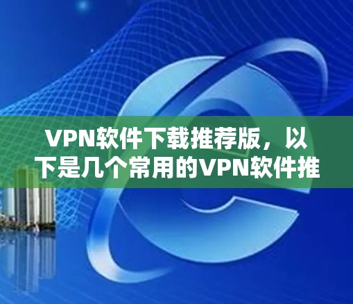 VPN软件下载推荐版,以下是几个常用的VPN软件推荐,根据你的需求和使用习惯来选择 VPN软件下载推荐版,以下是几个常用的VPN软件推荐,根据你的需求和使用习惯来选择