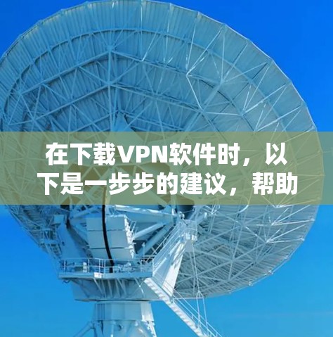 在下载VPN软件时,以下是一步步的建议,帮助你找到适合自己的解决方案 在下载VPN软件时,以下是一步步的建议,帮助你找到适合自己的解决方案