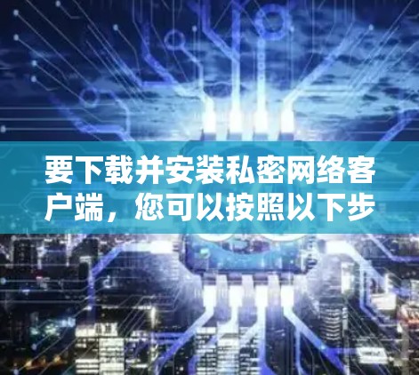 要下载并安装私密网络客户端,您可以按照以下步骤操作 要下载并安装私密网络客户端,您可以按照以下步骤操作