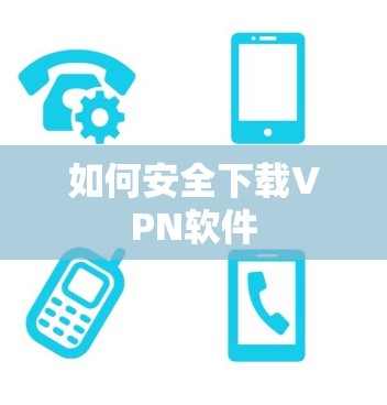 如何安全下载VPN软件 如何安全下载VPN软件