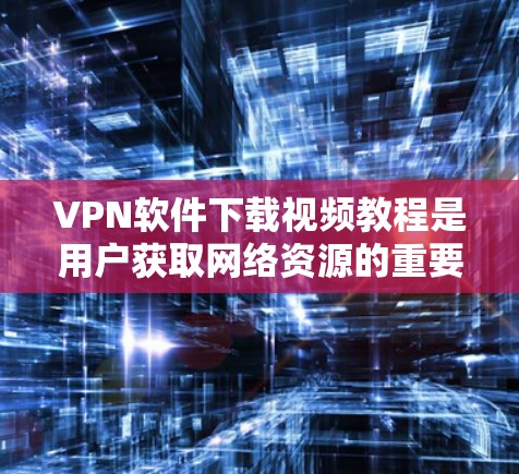 VPN软件下载视频教程是用户获取网络资源的重要途径,下面是详细介绍如何下载和使用主流VPN软件的步骤 VPN软件下载视频教程是用户获取网络资源的重要途径,下面是详细介绍如何下载和使用主流VPN软件的步骤