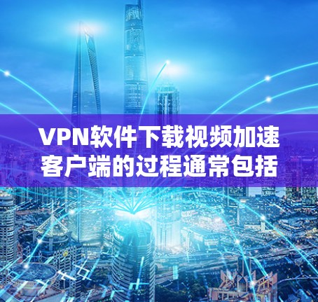 VPN软件下载视频加速客户端的过程通常包括以下步骤 VPN软件下载视频加速客户端的过程通常包括以下步骤