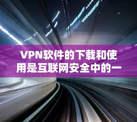 VPN软件的下载和使用是互联网安全中的一种重要手段,以下是详细的步骤和注意事项,帮助您理解和使用VPN软件 VPN软件的下载和使用是互联网安全中的一种重要手段,以下是详细的步骤和注意事项,帮助您理解和使用VPN软件