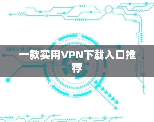 一款实用VPN下载入口推荐 一款实用VPN下载入口推荐