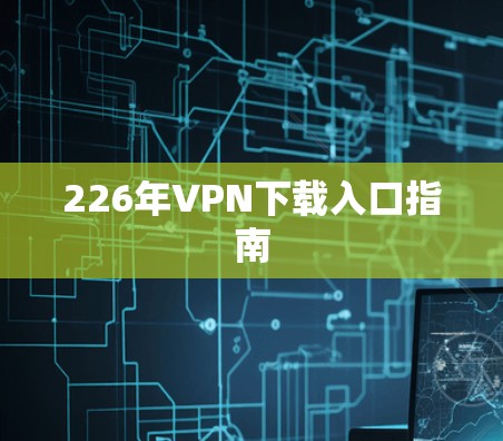 226年VPN下载入口指南