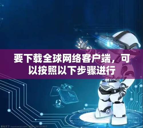 要下载全球网络客户端,可以按照以下步骤进行 要下载全球网络客户端,可以按照以下步骤进行