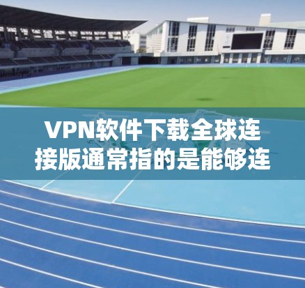 VPN软件下载全球连接版通常指的是能够连接到全球多个服务器的VPN软件。以下是几种常用的全球连接VPN软件推荐 VPN软件下载全球连接版通常指的是能够连接到全球多个服务器的VPN软件。以下是几种常用的全球连接VPN软件推荐
