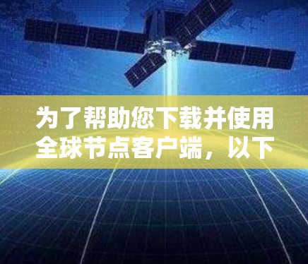 为了帮助您下载并使用全球节点客户端,以下是一些步骤性的指导 为了帮助您下载并使用全球节点客户端,以下是一些步骤性的指导