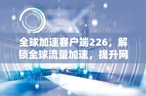 全球加速客户端226,解锁全球流量加速,提升网络速度! 全球加速客户端226,解锁全球流量加速,提升网络速度!