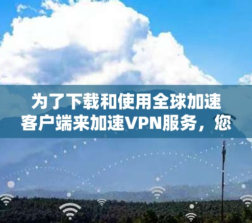 为了下载和使用全球加速客户端来加速VPN服务，您可以按照以下步骤操作