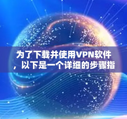 为了下载并使用VPN软件,以下是一个详细的步骤指南 为了下载并使用VPN软件,以下是一个详细的步骤指南
