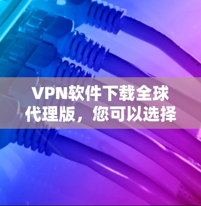 VPN软件下载全球代理版,您可以选择以下几种软件,它们通常支持国际认证,能够快速连接到全球范围内的服务器 VPN软件下载全球代理版,您可以选择以下几种软件,它们通常支持国际认证,能够快速连接到全球范围内的服务器