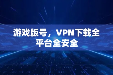 游戏版号,VPN下载全平台全安全 游戏版号,VPN下载全平台全安全