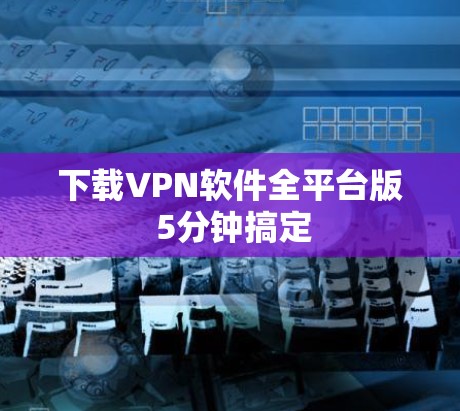 下载VPN软件全平台版 5分钟搞定 下载VPN软件全平台版 5分钟搞定