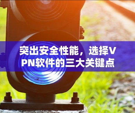 突出安全性能,选择VPN软件的三大关键点 突出安全性能,选择VPN软件的三大关键点