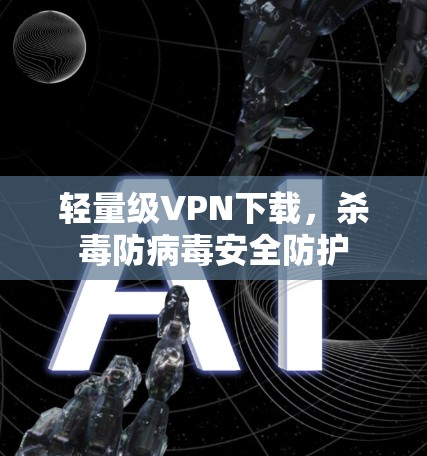 轻量级VPN下载,杀毒防病毒安全防护 轻量级VPN下载,杀毒防病毒安全防护