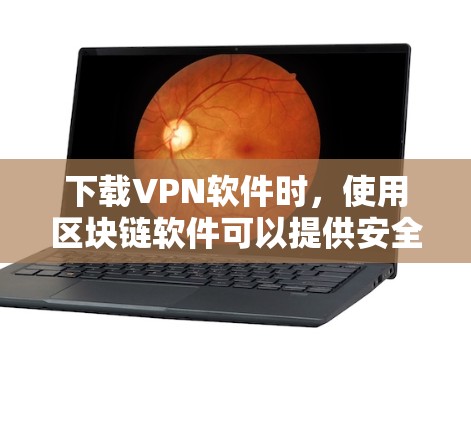 下载VPN软件时，使用区块链软件可以提供安全和可靠的服务。以下是选择和下载区块链VPN软件的关键步骤