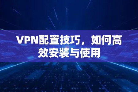 VPN配置技巧，如何高效安装与使用
