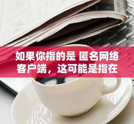 如果你指的是 匿名网络客户端,这可能是指在某个特定的VPN服务器上使用的客户端。以下是一些常见的VPN客户端下载链接和步骤,供你参考 如果你指的是 匿名网络客户端,这可能是指在某个特定的VPN服务器上使用的客户端。以下是一些常见的VPN客户端下载链接和步骤,供你参考
