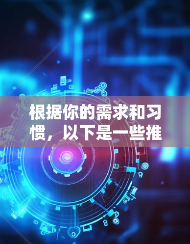 根据你的需求和习惯,以下是一些推荐的VPN软件和工具选择 根据你的需求和习惯,以下是一些推荐的VPN软件和工具选择
