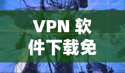 VPN 软件下载免费代理软件推荐,安全、便捷、轻松安装 VPN 软件下载免费代理软件推荐,安全、便捷、轻松安装