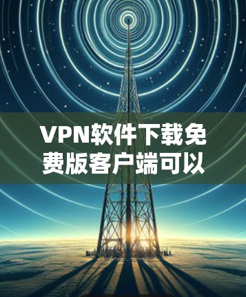 VPN软件下载免费版客户端可以帮助您在线连接到外部网络，用于旅行、出差、工作或学习等场景。以下是几种常见的免费VPN客户端推荐