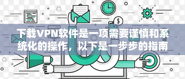 下载VPN软件是一项需要谨慎和系统化的操作,以下是一步步的指南 下载VPN软件是一项需要谨慎和系统化的操作,以下是一步步的指南