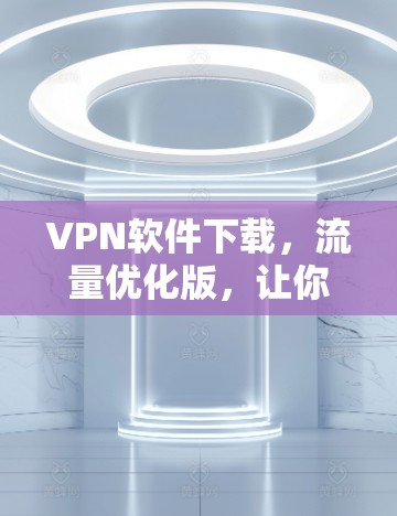 VPN软件下载,流量优化版,让你轻松连接全球网络 VPN软件下载,流量优化版,让你轻松连接全球网络