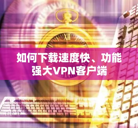 如何下载速度快、功能强大VPN客户端 如何下载速度快、功能强大VPN客户端