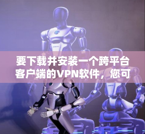 要下载并安装一个跨平台客户端的VPN软件，您可以按照以下步骤操作