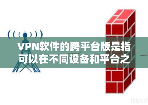 VPN软件的跨平台版是指可以在不同设备和平台之间进行连接的VPN软件。以下是几种常见的VPN软件及其跨平台版本的获取方式